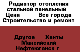 Радиатор отопления стальной панельный › Цена ­ 704 - Все города Строительство и ремонт » Другое   . Ханты-Мансийский,Нефтеюганск г.